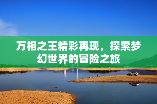 万相之王精彩再现，探索梦幻世界的冒险之旅
