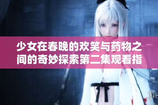少女在春晚的欢笑与药物之间的奇妙探索第二集观看指南