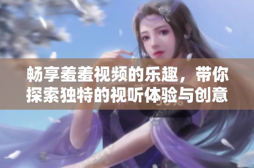 畅享羞羞视频的乐趣，带你探索独特的视听体验与创意内容