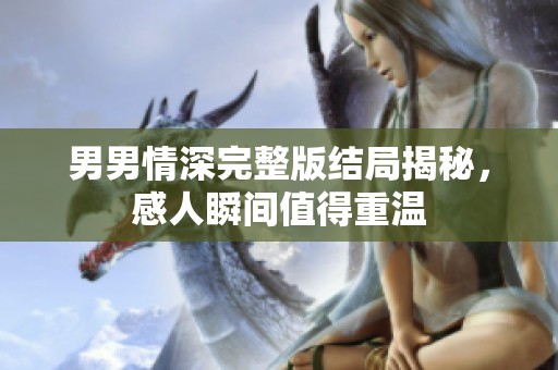男男情深完整版结局揭秘，感人瞬间值得重温