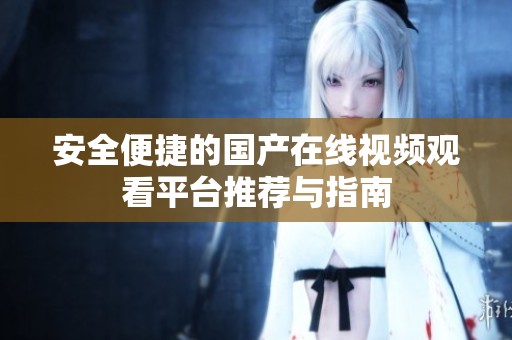 安全便捷的国产在线视频观看平台推荐与指南