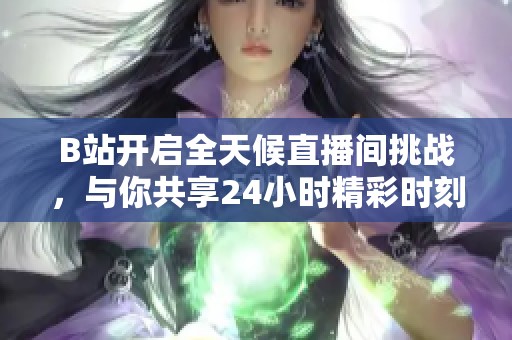 B站开启全天候直播间挑战，与你共享24小时精彩时刻