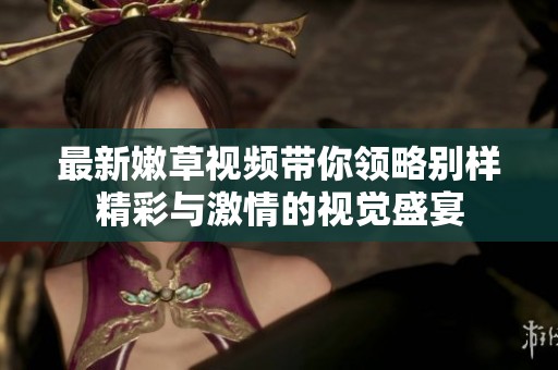 最新嫩草视频带你领略别样精彩与激情的视觉盛宴
