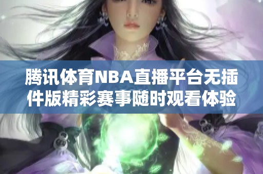 腾讯体育NBA直播平台无插件版精彩赛事随时观看体验提升