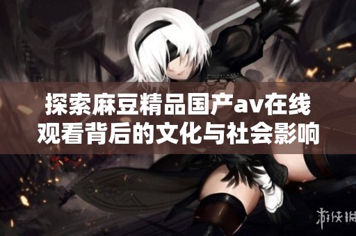 探索麻豆精品国产av在线观看背后的文化与社会影响
