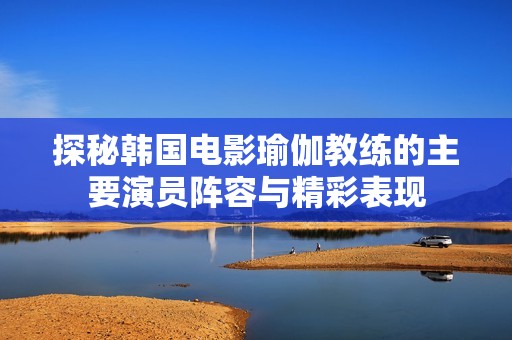 探秘韩国电影瑜伽教练的主要演员阵容与精彩表现
