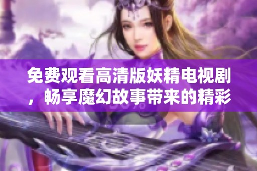 免费观看高清版妖精电视剧，畅享魔幻故事带来的精彩体验