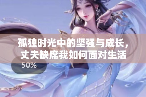 孤独时光中的坚强与成长，丈夫缺席我如何面对生活
