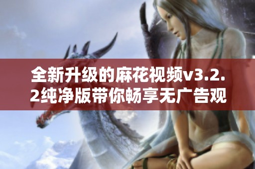 全新升级的麻花视频v3.2.2纯净版带你畅享无广告观影体验
