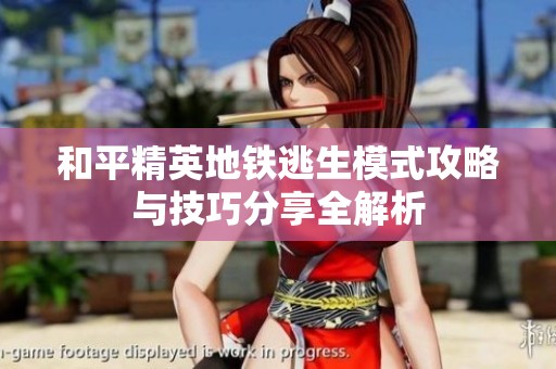 和平精英地铁逃生模式攻略与技巧分享全解析