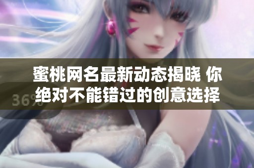 蜜桃网名最新动态揭晓 你绝对不能错过的创意选择