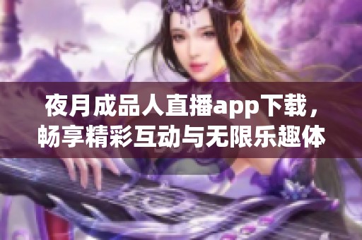 夜月成品人直播app下载，畅享精彩互动与无限乐趣体验