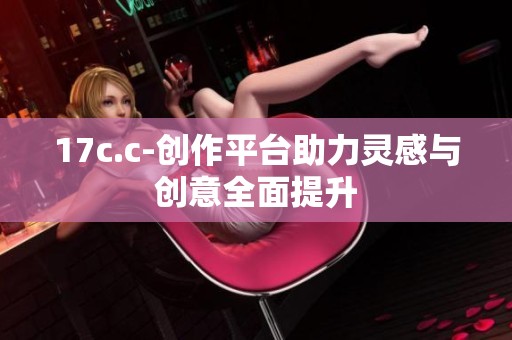 17c.c-创作平台助力灵感与创意全面提升