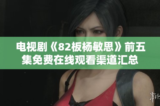 电视剧《82板杨敏思》前五集免费在线观看渠道汇总
