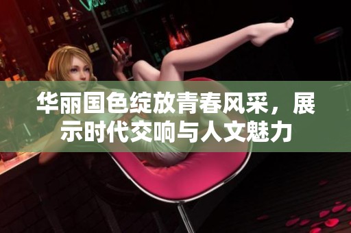 华丽国色绽放青春风采，展示时代交响与人文魅力