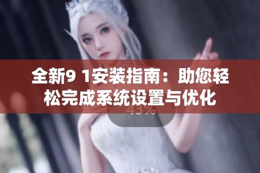 全新9 1安装指南：助您轻松完成系统设置与优化