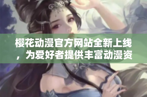 樱花动漫官方网站全新上线，为爱好者提供丰富动漫资源与资讯