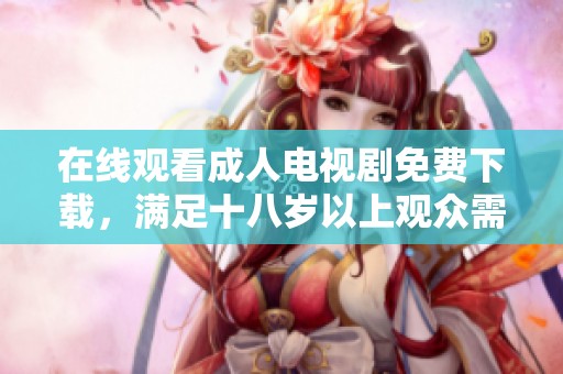 在线观看成人电视剧免费下载，满足十八岁以上观众需求