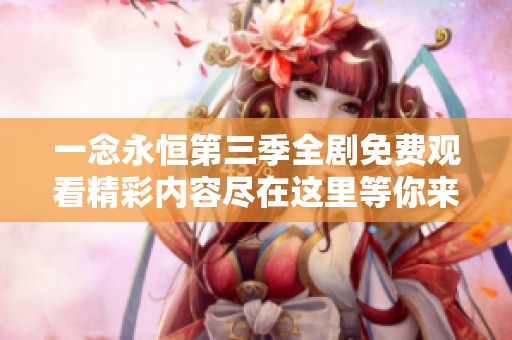 一念永恒第三季全剧免费观看精彩内容尽在这里等你来探索