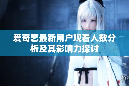 爱奇艺最新用户观看人数分析及其影响力探讨