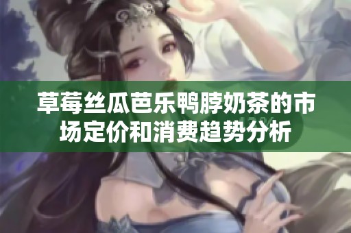 草莓丝瓜芭乐鸭脖奶茶的市场定价和消费趋势分析