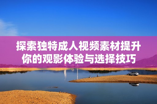 探索独特成人视频素材提升你的观影体验与选择技巧
