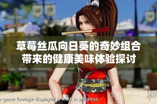草莓丝瓜向日葵的奇妙组合带来的健康美味体验探讨