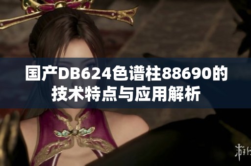 国产DB624色谱柱88690的技术特点与应用解析