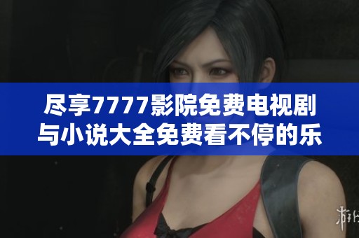 尽享7777影院免费电视剧与小说大全免费看不停的乐趣