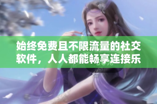 始终免费且不限流量的社交软件，人人都能畅享连接乐趣