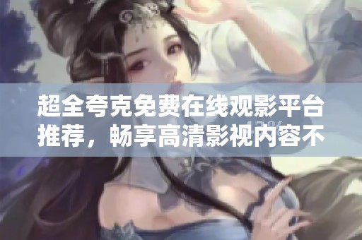 超全夸克免费在线观影平台推荐，畅享高清影视内容不容错过