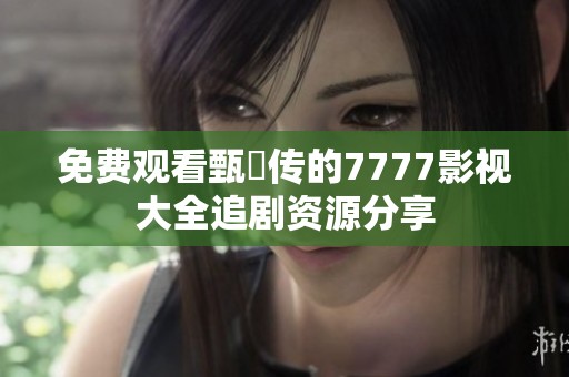 免费观看甄嬛传的7777影视大全追剧资源分享