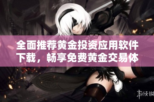 全面推荐黄金投资应用软件下载，畅享免费黄金交易体验