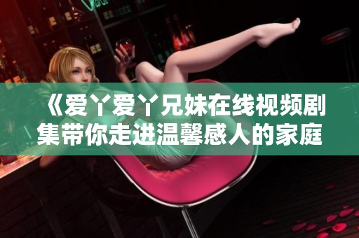《爱丫爱丫兄妹在线视频剧集带你走进温馨感人的家庭故事》