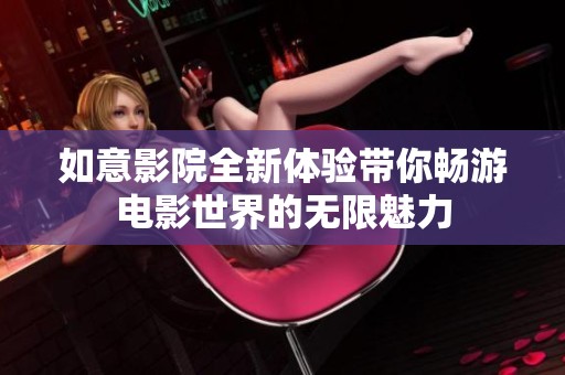 如意影院全新体验带你畅游电影世界的无限魅力