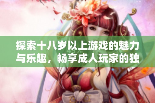 探索十八岁以上游戏的魅力与乐趣，畅享成人玩家的独特体验
