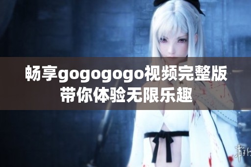 畅享gogogogo视频完整版带你体验无限乐趣