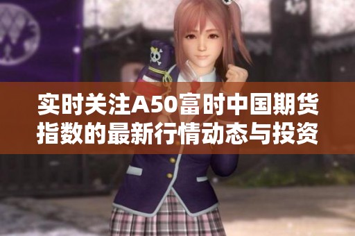 实时关注A50富时中国期货指数的最新行情动态与投资机会分析