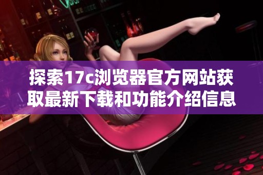 探索17c浏览器官方网站获取最新下载和功能介绍信息