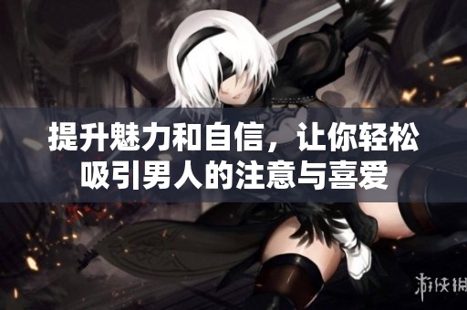 提升魅力和自信，让你轻松吸引男人的注意与喜爱