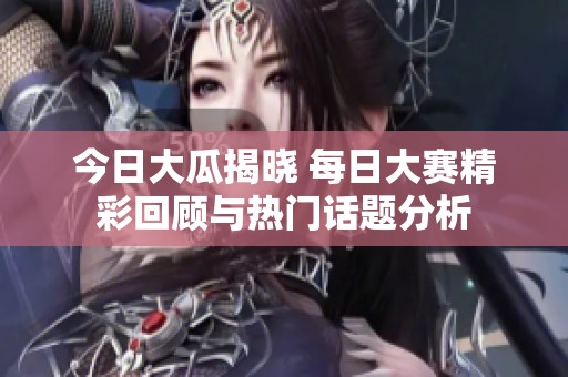 今日大瓜揭晓 每日大赛精彩回顾与热门话题分析