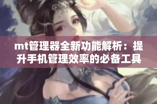 mt管理器全新功能解析：提升手机管理效率的必备工具