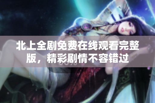 北上全剧免费在线观看完整版，精彩剧情不容错过