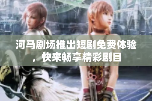 河马剧场推出短剧免费体验，快来畅享精彩剧目