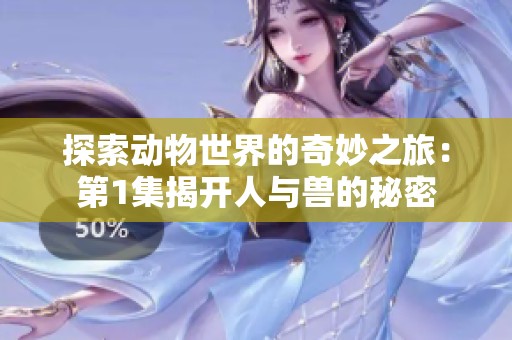 探索动物世界的奇妙之旅：第1集揭开人与兽的秘密