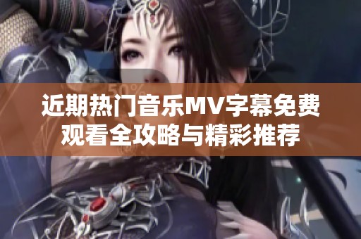 近期热门音乐MV字幕免费观看全攻略与精彩推荐