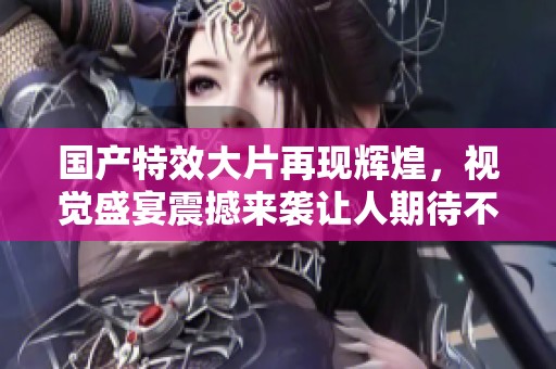 国产特效大片再现辉煌，视觉盛宴震撼来袭让人期待不已
