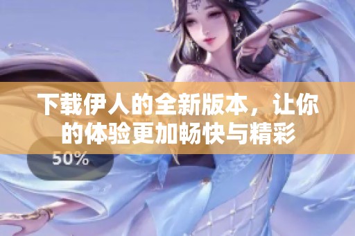 下载伊人的全新版本，让你的体验更加畅快与精彩