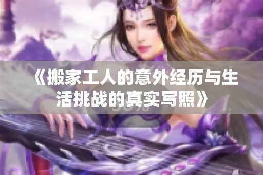 《搬家工人的意外经历与生活挑战的真实写照》