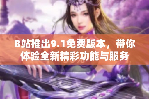 B站推出9.1免费版本，带你体验全新精彩功能与服务